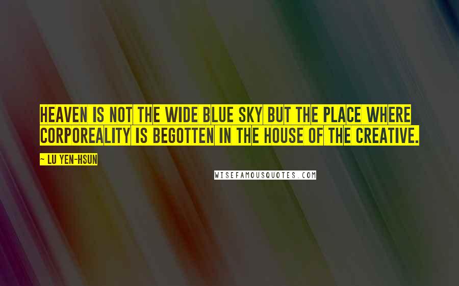 Lu Yen-hsun Quotes: Heaven is not the wide blue sky but the place where corporeality is begotten in the house of the Creative.