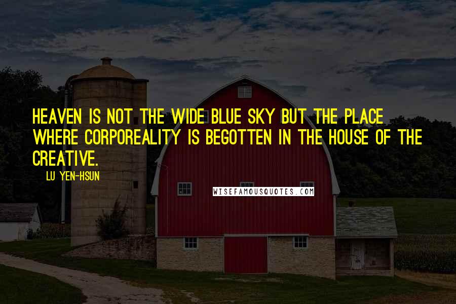 Lu Yen-hsun Quotes: Heaven is not the wide blue sky but the place where corporeality is begotten in the house of the Creative.