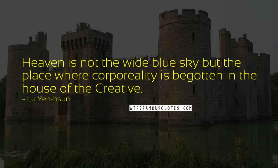 Lu Yen-hsun Quotes: Heaven is not the wide blue sky but the place where corporeality is begotten in the house of the Creative.
