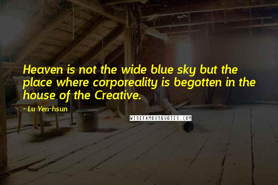 Lu Yen-hsun Quotes: Heaven is not the wide blue sky but the place where corporeality is begotten in the house of the Creative.