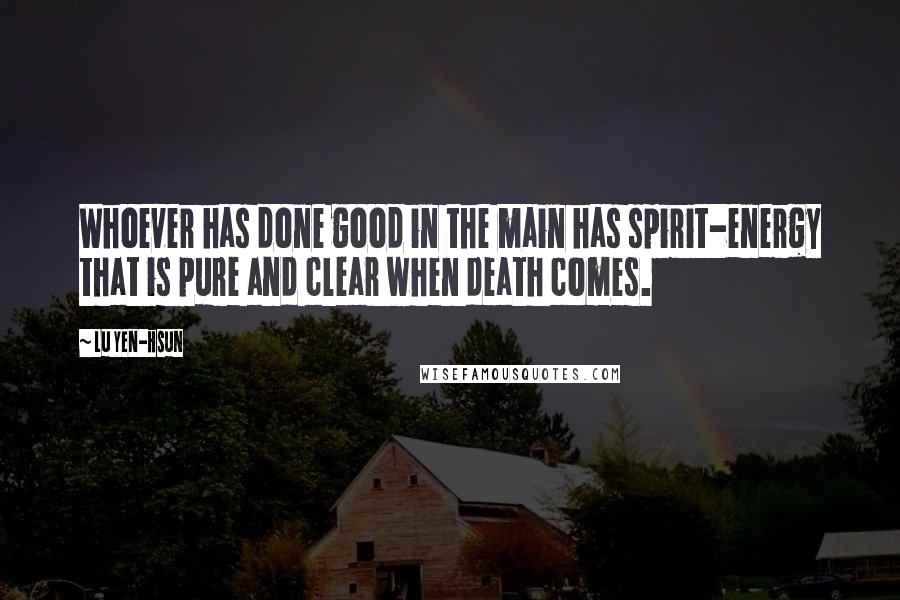 Lu Yen-hsun Quotes: Whoever has done good in the main has spirit-energy that is pure and clear when death comes.