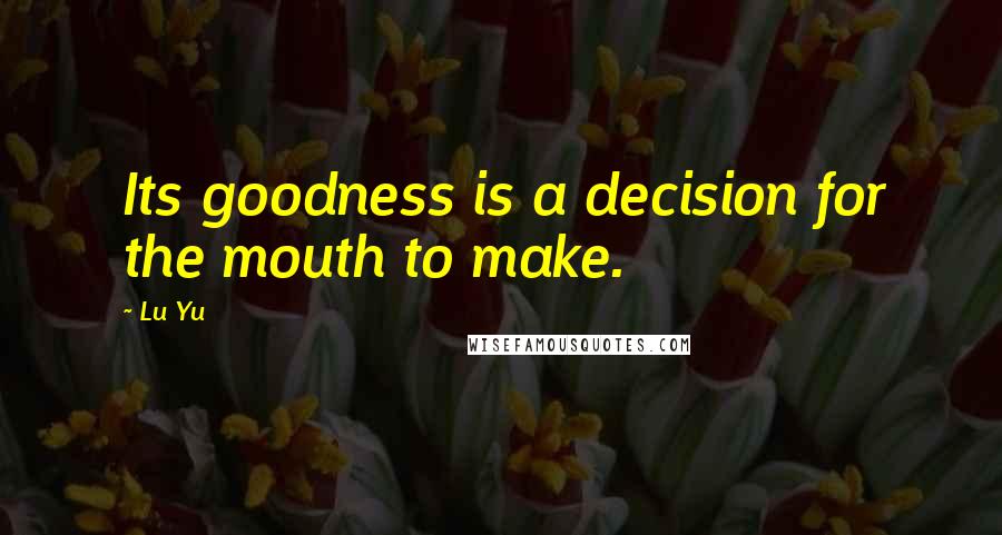 Lu Yu Quotes: Its goodness is a decision for the mouth to make.