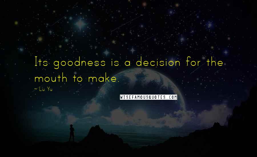 Lu Yu Quotes: Its goodness is a decision for the mouth to make.