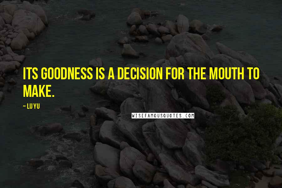 Lu Yu Quotes: Its goodness is a decision for the mouth to make.