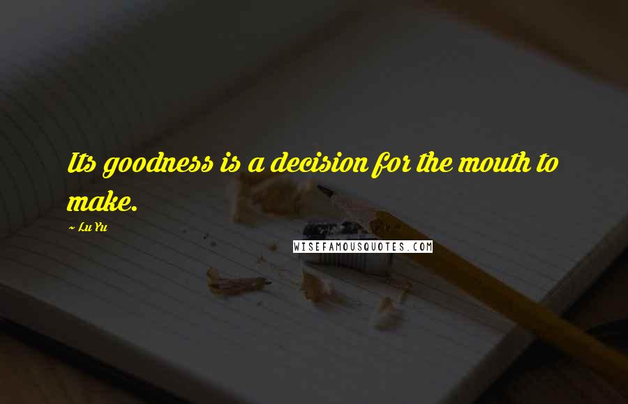 Lu Yu Quotes: Its goodness is a decision for the mouth to make.