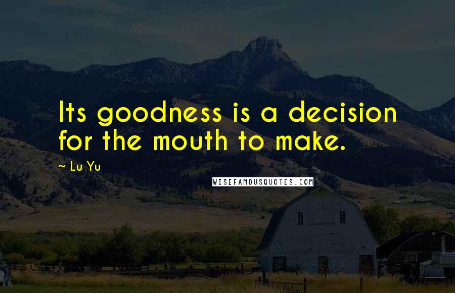 Lu Yu Quotes: Its goodness is a decision for the mouth to make.