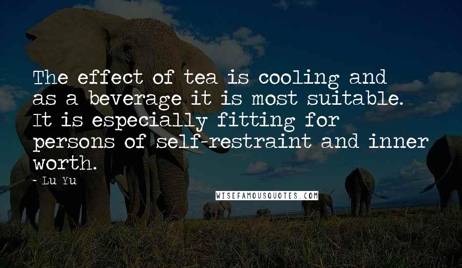 Lu Yu Quotes: The effect of tea is cooling and as a beverage it is most suitable. It is especially fitting for persons of self-restraint and inner worth.