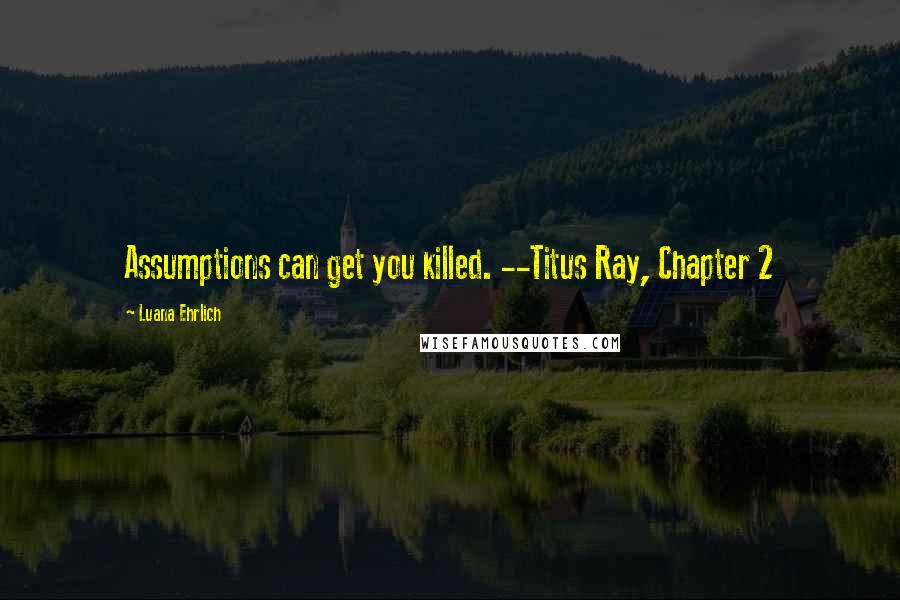 Luana Ehrlich Quotes: Assumptions can get you killed. --Titus Ray, Chapter 2