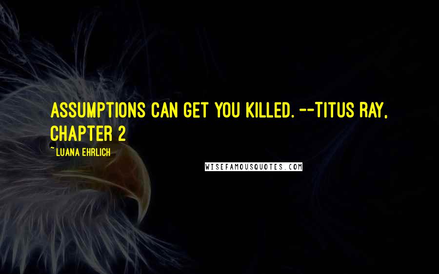 Luana Ehrlich Quotes: Assumptions can get you killed. --Titus Ray, Chapter 2