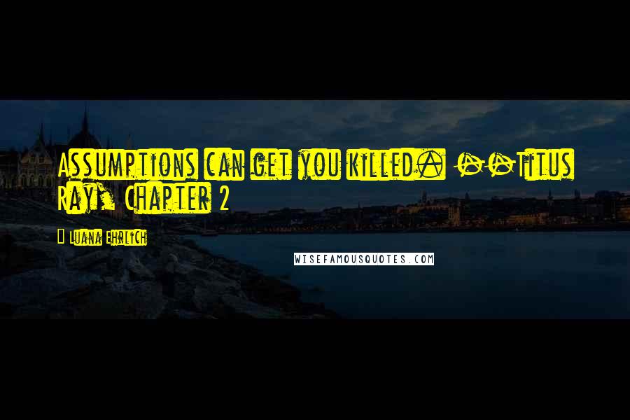 Luana Ehrlich Quotes: Assumptions can get you killed. --Titus Ray, Chapter 2