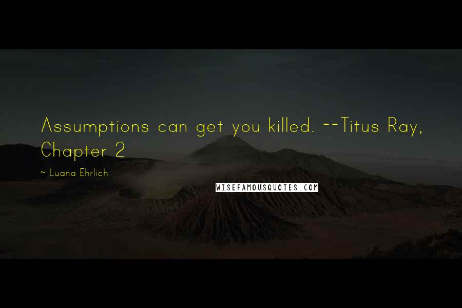 Luana Ehrlich Quotes: Assumptions can get you killed. --Titus Ray, Chapter 2