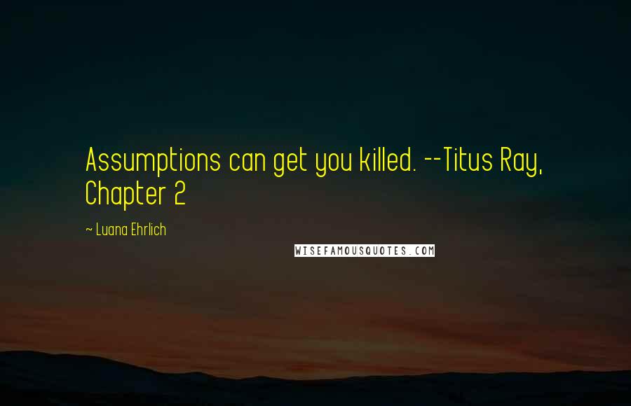 Luana Ehrlich Quotes: Assumptions can get you killed. --Titus Ray, Chapter 2