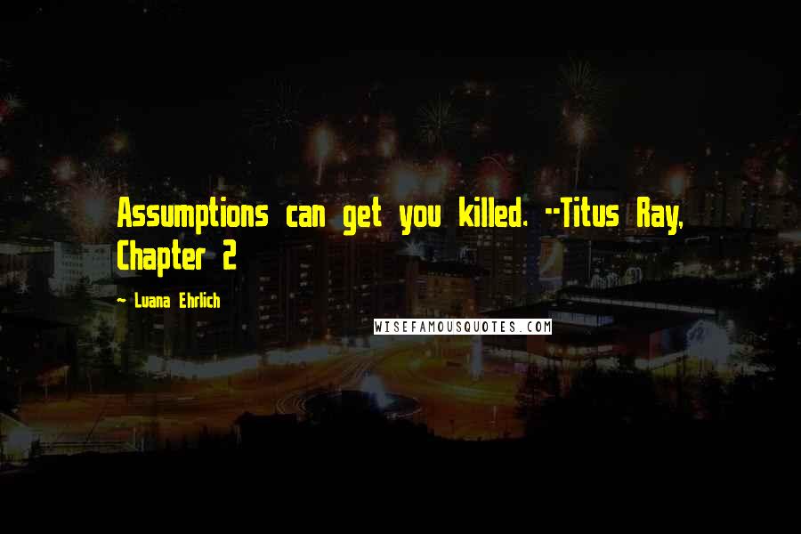 Luana Ehrlich Quotes: Assumptions can get you killed. --Titus Ray, Chapter 2