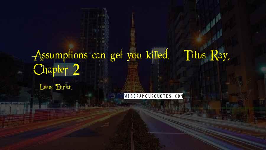 Luana Ehrlich Quotes: Assumptions can get you killed. --Titus Ray, Chapter 2