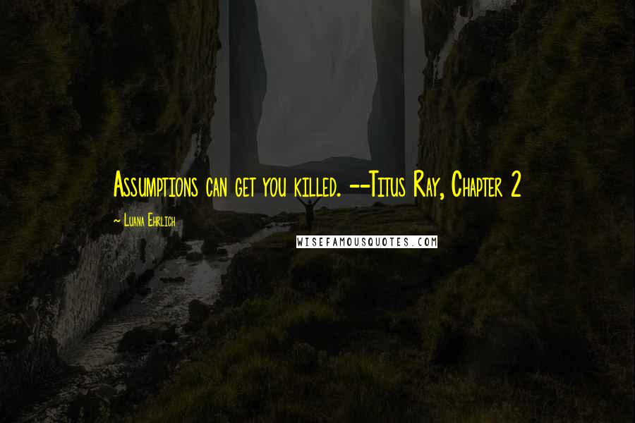 Luana Ehrlich Quotes: Assumptions can get you killed. --Titus Ray, Chapter 2