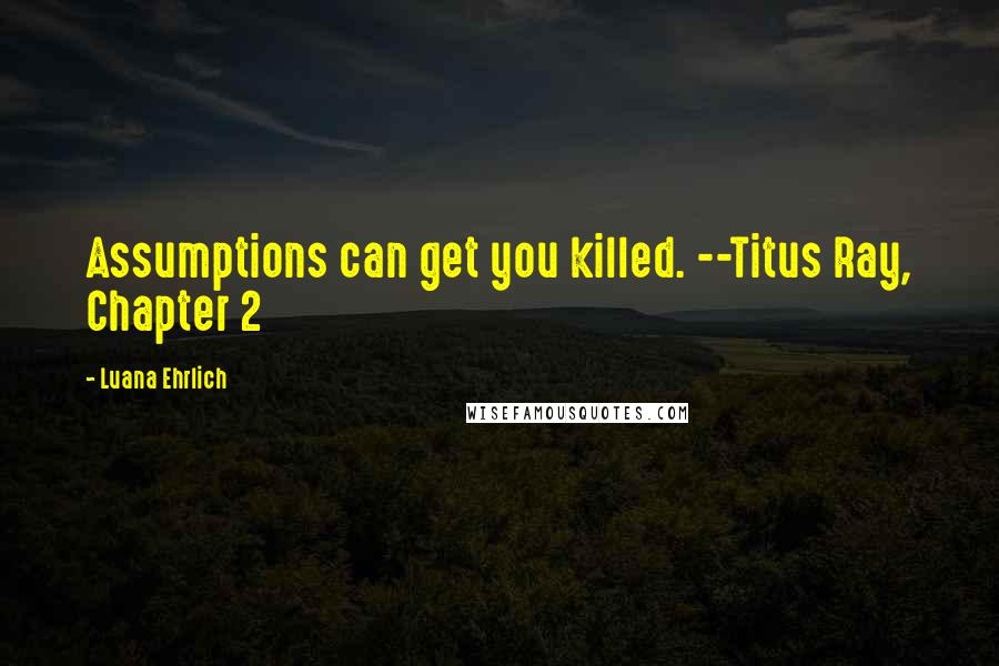 Luana Ehrlich Quotes: Assumptions can get you killed. --Titus Ray, Chapter 2