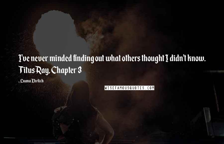 Luana Ehrlich Quotes: I've never minded finding out what others thought I didn't know. Titus Ray, Chapter 3