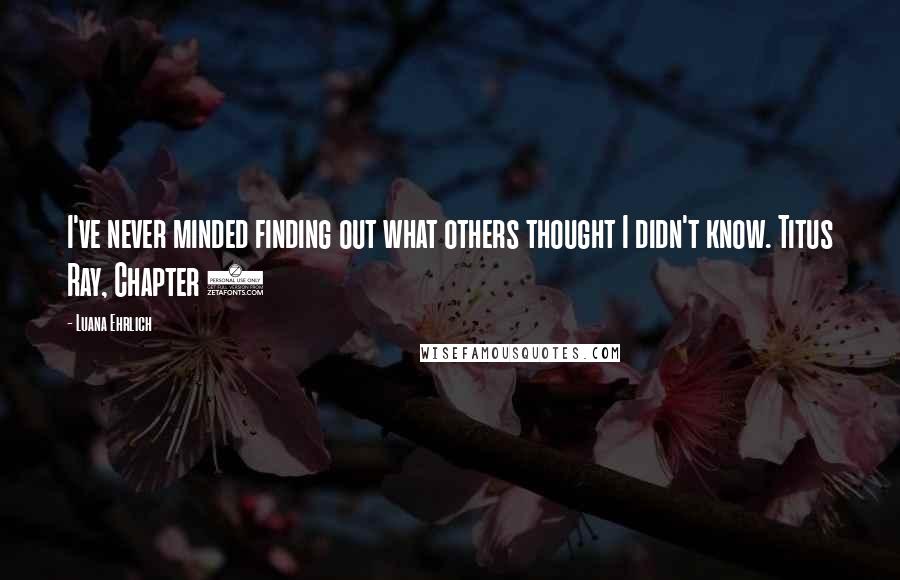 Luana Ehrlich Quotes: I've never minded finding out what others thought I didn't know. Titus Ray, Chapter 3