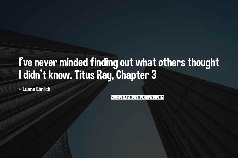 Luana Ehrlich Quotes: I've never minded finding out what others thought I didn't know. Titus Ray, Chapter 3