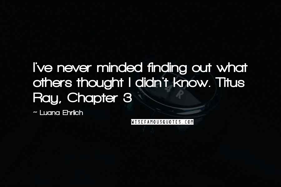 Luana Ehrlich Quotes: I've never minded finding out what others thought I didn't know. Titus Ray, Chapter 3