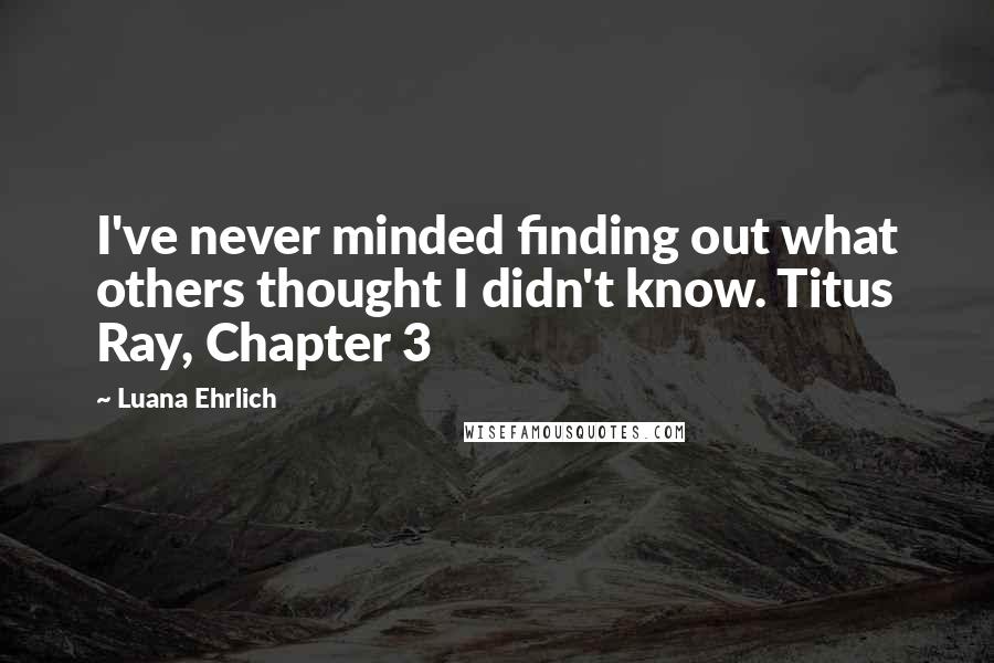 Luana Ehrlich Quotes: I've never minded finding out what others thought I didn't know. Titus Ray, Chapter 3