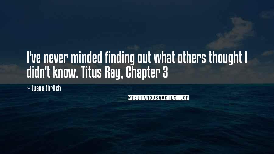 Luana Ehrlich Quotes: I've never minded finding out what others thought I didn't know. Titus Ray, Chapter 3