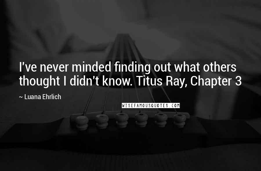 Luana Ehrlich Quotes: I've never minded finding out what others thought I didn't know. Titus Ray, Chapter 3