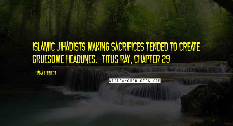 Luana Ehrlich Quotes: Islamic jihadists making sacrifices tended to create gruesome headlines.--Titus Ray, Chapter 29