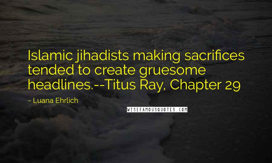 Luana Ehrlich Quotes: Islamic jihadists making sacrifices tended to create gruesome headlines.--Titus Ray, Chapter 29