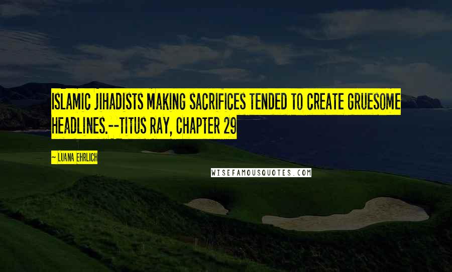 Luana Ehrlich Quotes: Islamic jihadists making sacrifices tended to create gruesome headlines.--Titus Ray, Chapter 29