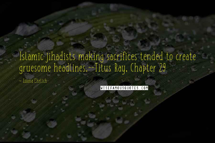 Luana Ehrlich Quotes: Islamic jihadists making sacrifices tended to create gruesome headlines.--Titus Ray, Chapter 29