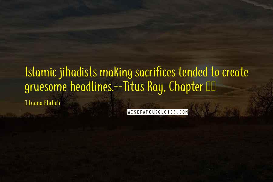 Luana Ehrlich Quotes: Islamic jihadists making sacrifices tended to create gruesome headlines.--Titus Ray, Chapter 29