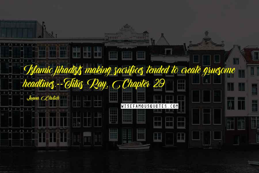 Luana Ehrlich Quotes: Islamic jihadists making sacrifices tended to create gruesome headlines.--Titus Ray, Chapter 29