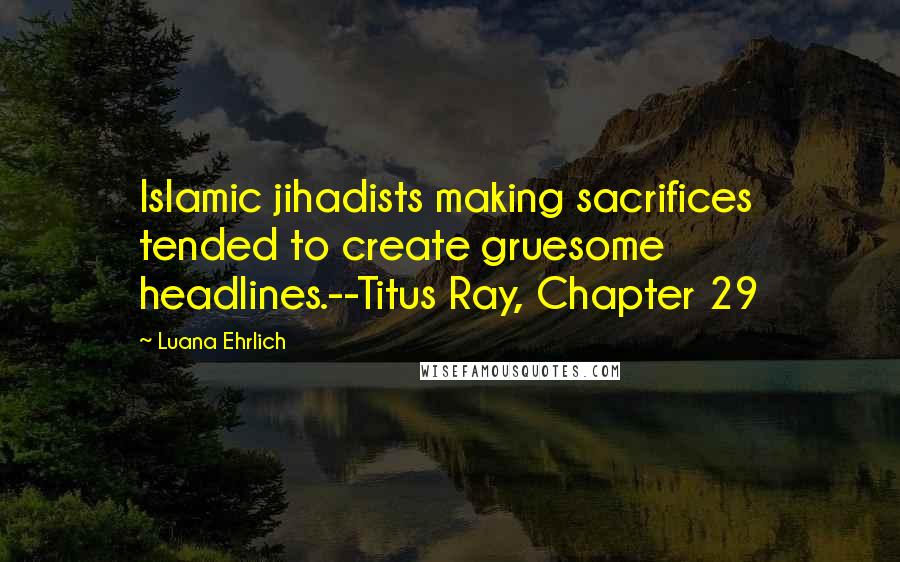 Luana Ehrlich Quotes: Islamic jihadists making sacrifices tended to create gruesome headlines.--Titus Ray, Chapter 29