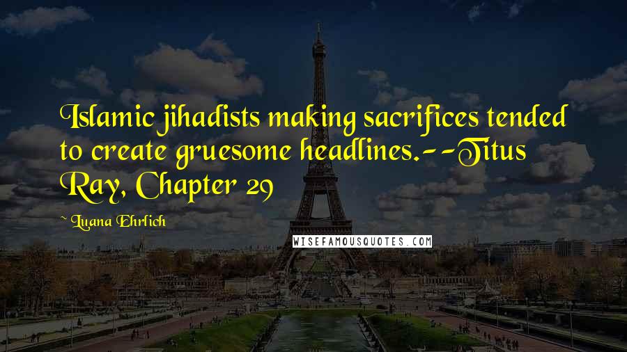 Luana Ehrlich Quotes: Islamic jihadists making sacrifices tended to create gruesome headlines.--Titus Ray, Chapter 29