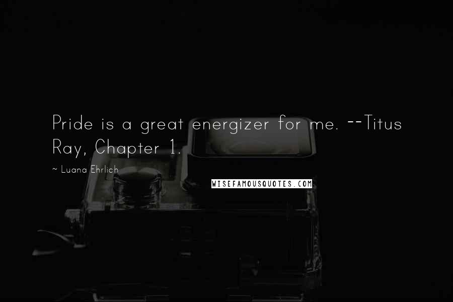 Luana Ehrlich Quotes: Pride is a great energizer for me. --Titus Ray, Chapter 1.