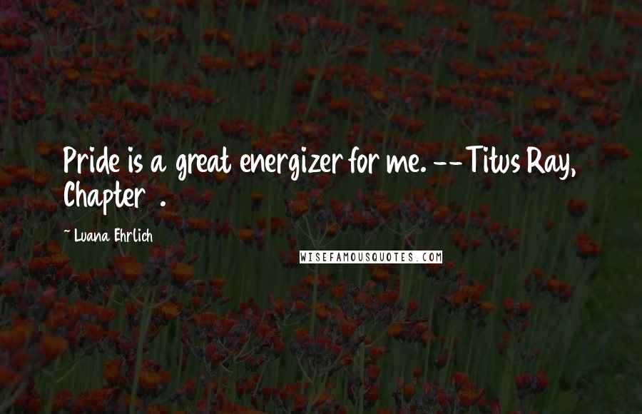 Luana Ehrlich Quotes: Pride is a great energizer for me. --Titus Ray, Chapter 1.