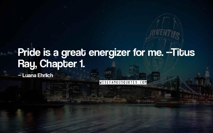 Luana Ehrlich Quotes: Pride is a great energizer for me. --Titus Ray, Chapter 1.