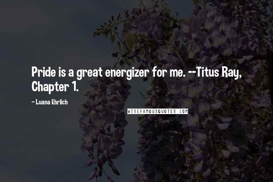 Luana Ehrlich Quotes: Pride is a great energizer for me. --Titus Ray, Chapter 1.