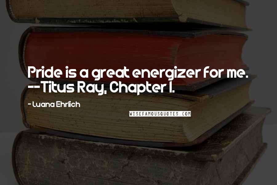 Luana Ehrlich Quotes: Pride is a great energizer for me. --Titus Ray, Chapter 1.