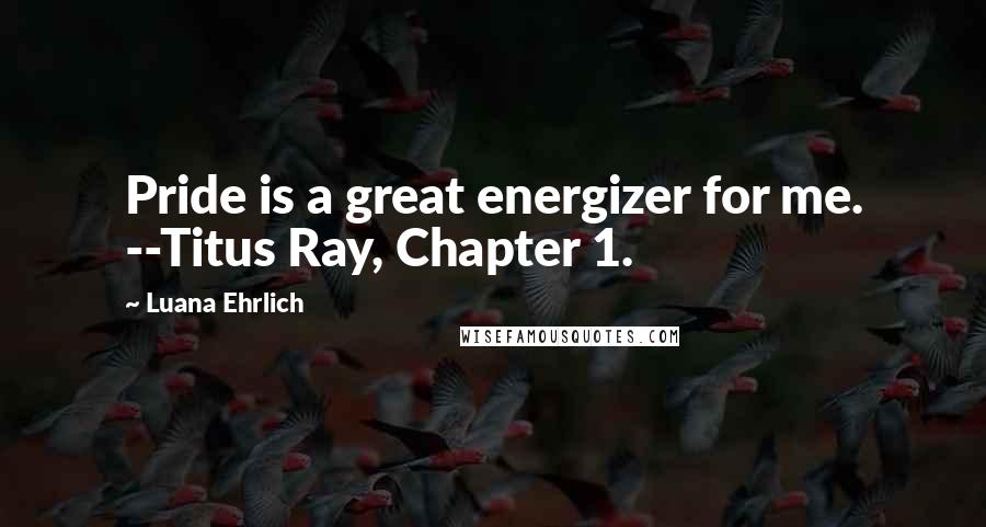 Luana Ehrlich Quotes: Pride is a great energizer for me. --Titus Ray, Chapter 1.