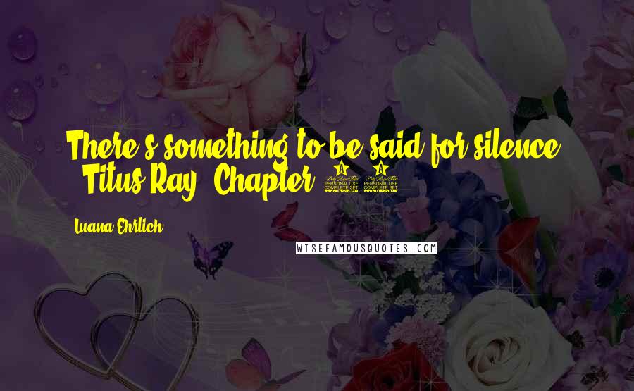 Luana Ehrlich Quotes: There's something to be said for silence. --Titus Ray, Chapter 25