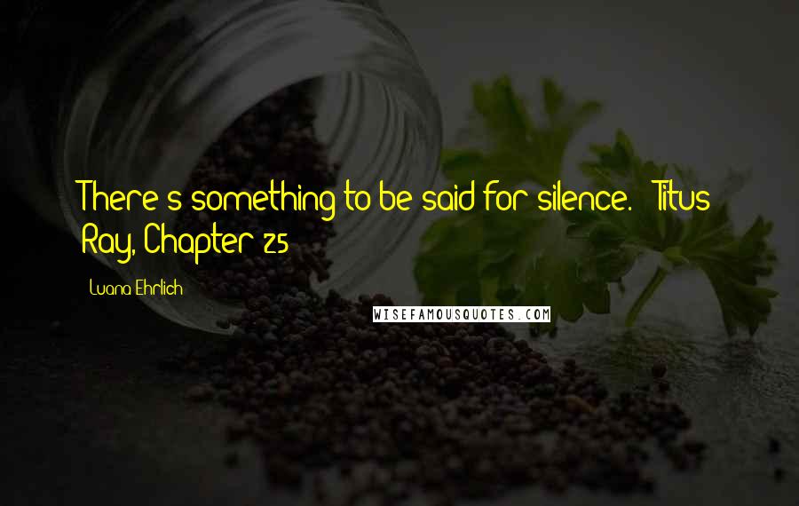 Luana Ehrlich Quotes: There's something to be said for silence. --Titus Ray, Chapter 25