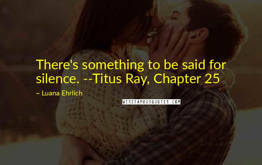 Luana Ehrlich Quotes: There's something to be said for silence. --Titus Ray, Chapter 25