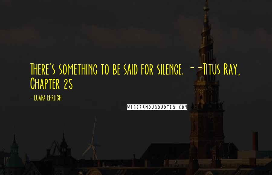 Luana Ehrlich Quotes: There's something to be said for silence. --Titus Ray, Chapter 25