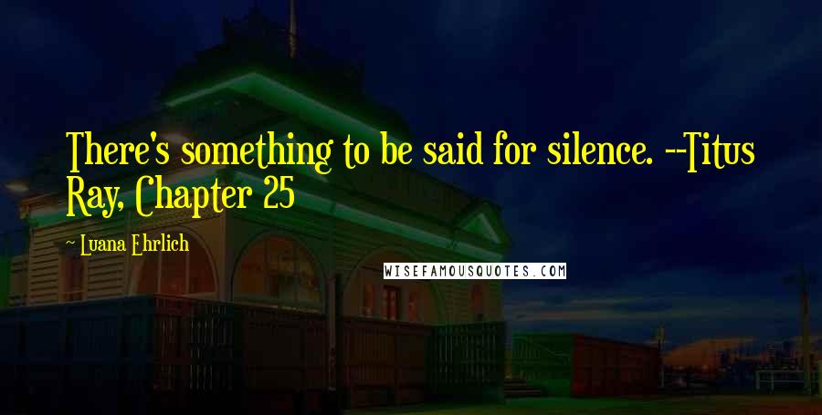 Luana Ehrlich Quotes: There's something to be said for silence. --Titus Ray, Chapter 25