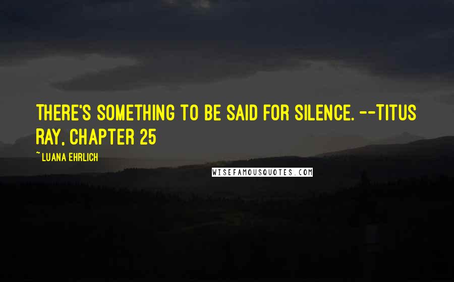 Luana Ehrlich Quotes: There's something to be said for silence. --Titus Ray, Chapter 25