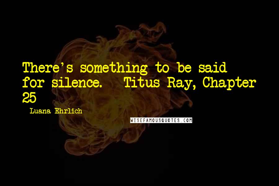 Luana Ehrlich Quotes: There's something to be said for silence. --Titus Ray, Chapter 25