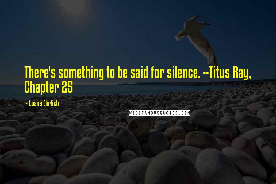 Luana Ehrlich Quotes: There's something to be said for silence. --Titus Ray, Chapter 25