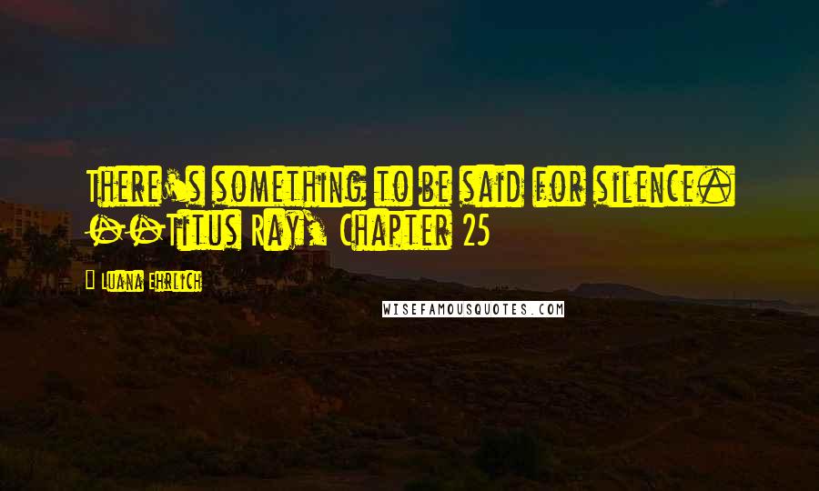 Luana Ehrlich Quotes: There's something to be said for silence. --Titus Ray, Chapter 25